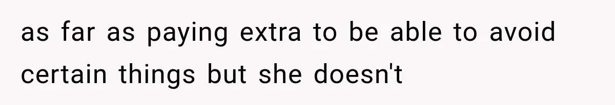 as far as paying extra to be able to avoid certain things but she doesn't