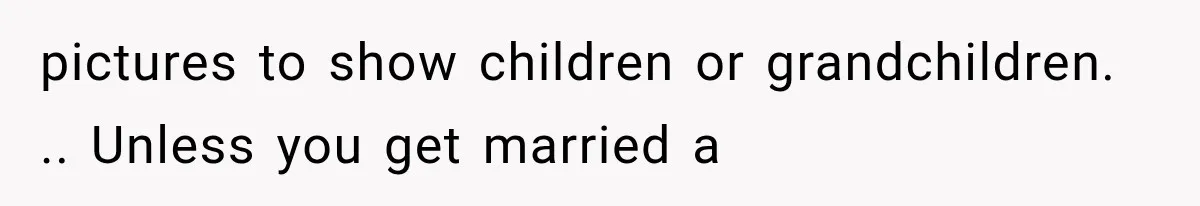 pictures to show children or grandchildren. .. Unless you get married a