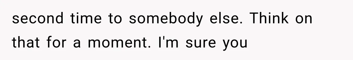 second time to somebody else. Think on that for a moment. I'm sure you