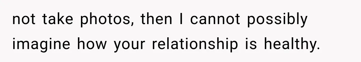 not take photos, then I cannot possibly imagine how your relationship is healthy.