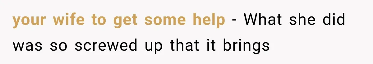 your wife to get some help - What she did was so screwed up that it brings