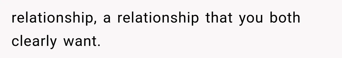 relationship, a relationship that you both clearly want.