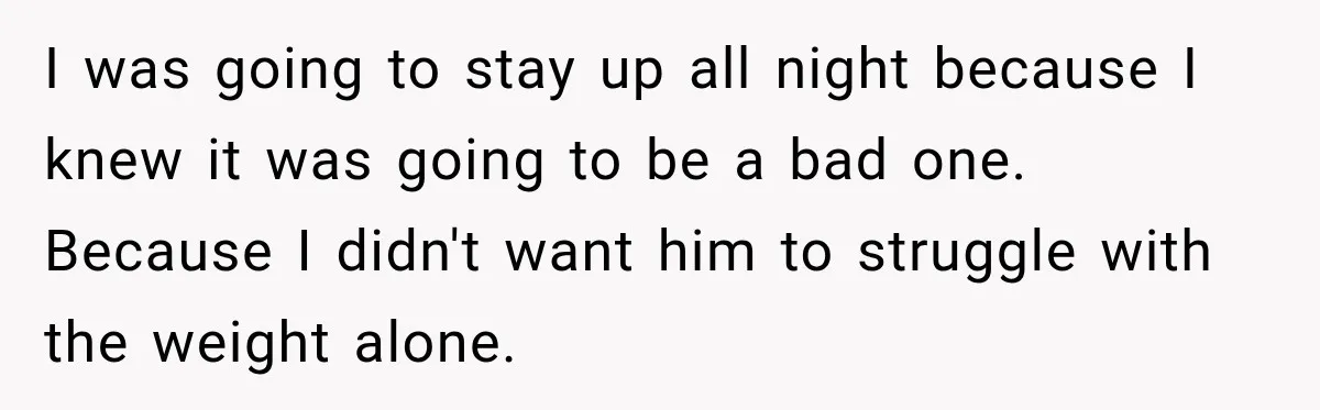 I was going to stay up all night because I knew it was going to be a bad one. Because I didn't want him to struggle with the weight alone.