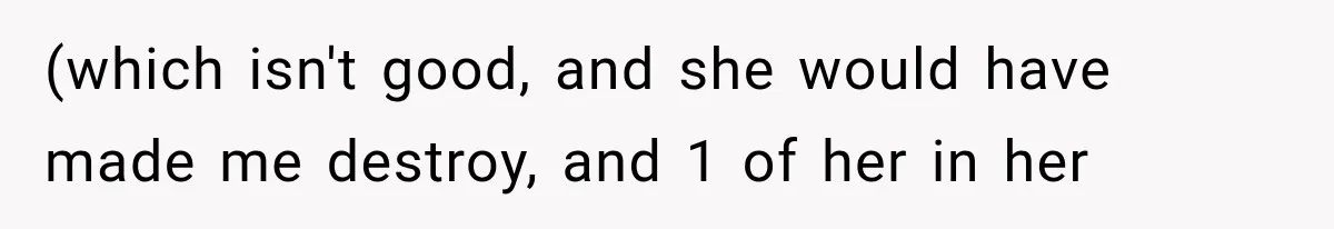 (which isn't good, and she would have made me destroy, and 1 of her in her