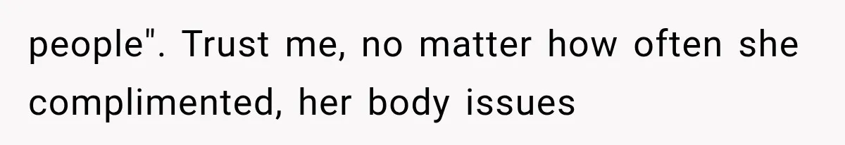 people". Trust me, no matter how often she complimented, her body issues