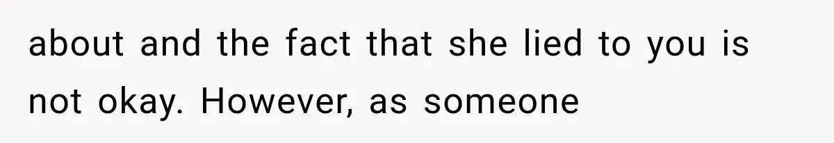 about and the fact that she lied to you is not okay. However, as someone