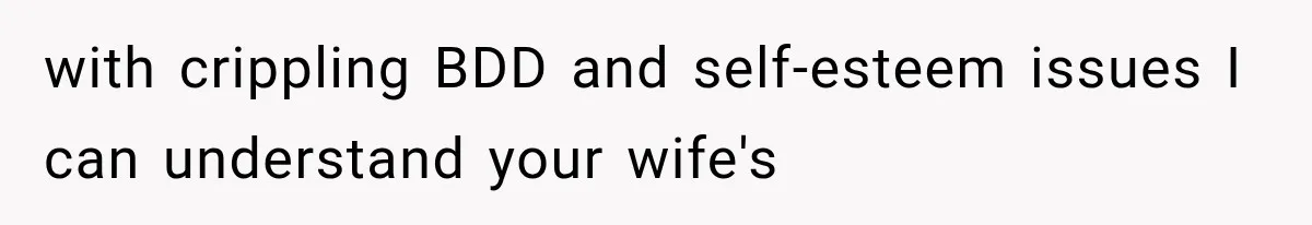 with crippling BDD and self-esteem issues I can understand your wife's