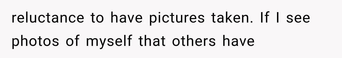 reluctance to have pictures taken. If I see photos of myself that others have