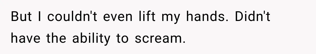 But I couldn't even lift my hands. Didn't have the ability to scream.