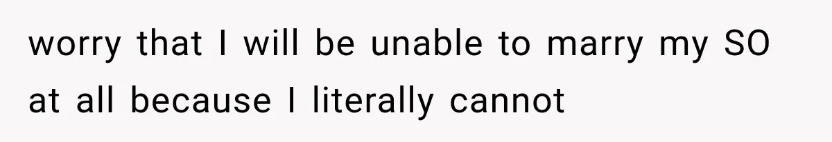 worry that I will be unable to marry my SO at all because I literally cannot