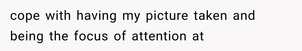 cope with having my picture taken and being the focus of attention at