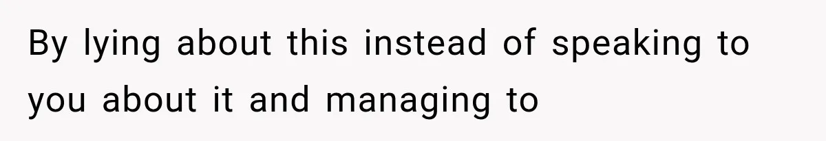 By lying about this instead of speaking to you about it and managing to