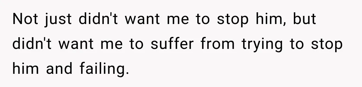 Not just didn't want me to stop him, but didn't want me to suffer from trying to stop him and failing.