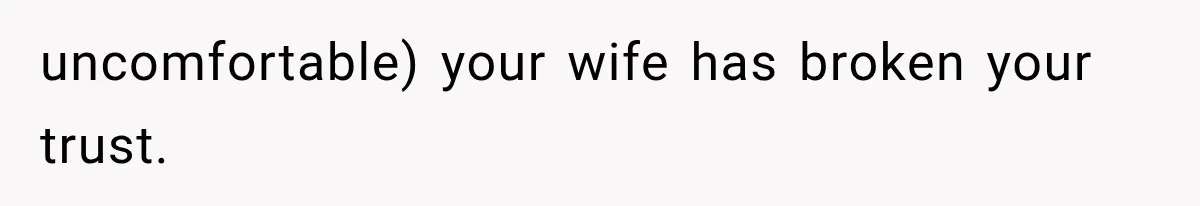 uncomfortable) your wife has broken your trust.