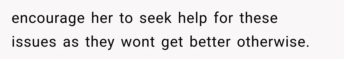 encourage her to seek help for these issues as they wont get better otherwise.
