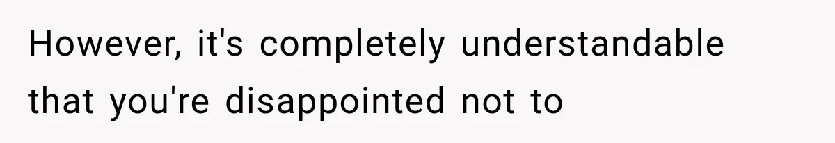 However, it's completely understandable that you're disappointed not to