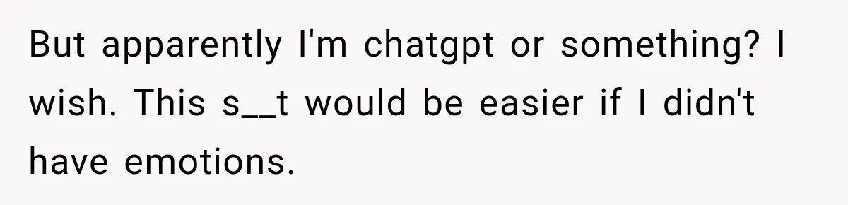 But apparently I'm chatgpt or something? I wish. This s__t would be easier if I didn't have emotions.