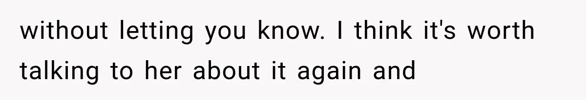 without letting you know. I think it's worth talking to her about it again and