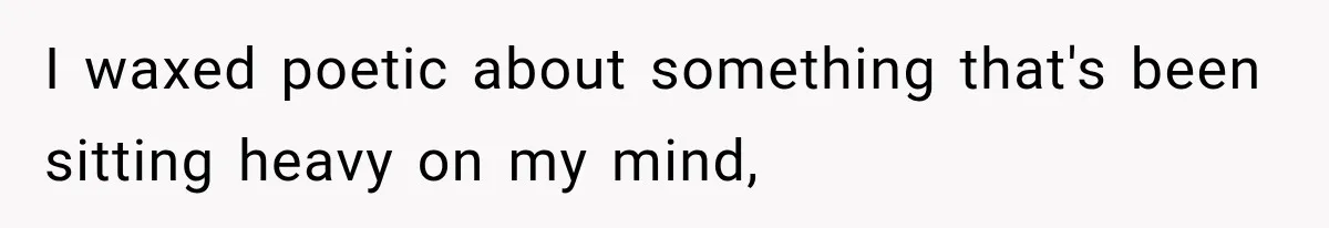 I waxed poetic about something that's been sitting heavy on my mind,