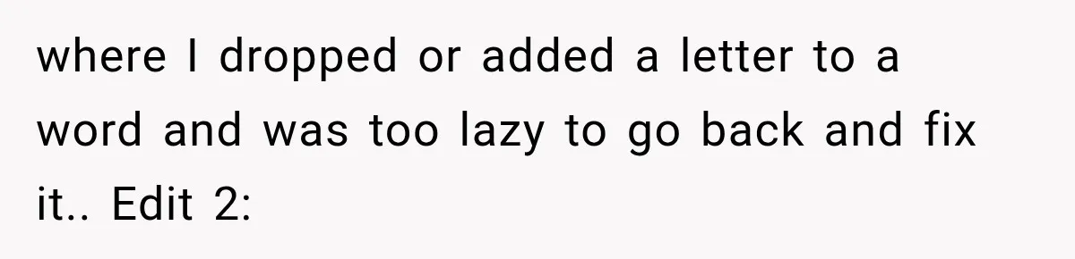 where I dropped or added a letter to a word and was too lazy to go back and fix it.. Edit 2: