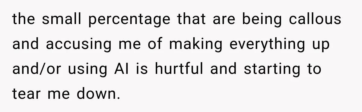 the small percentage that are being callous and accusing me of making everything up and/or using AI is hurtful and starting to tear me down.