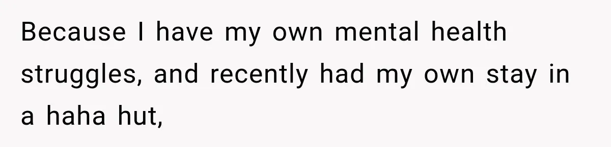 Because I have my own mental health struggles, and recently had my own stay in a haha hut,