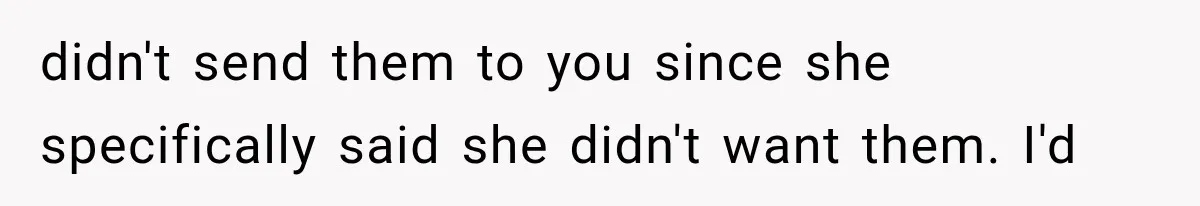 didn't send them to you since she specifically said she didn't want them. I'd