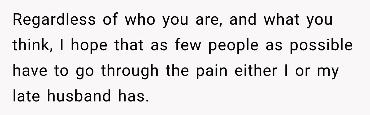 Regardless of who you are, and what you think, I hope that as few people as possible have to go through the pain either I or my late husband has.