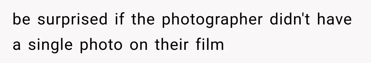 be surprised if the photographer didn't have a single photo on their film