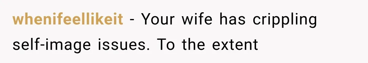 whenifeellikeit − Your wife has crippling self-image issues. To the extent