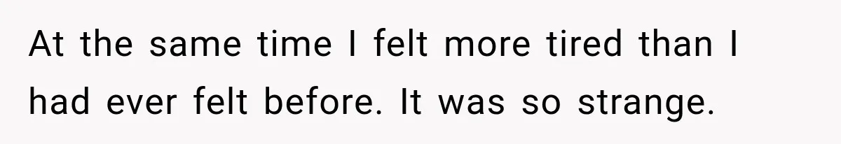 At the same time I felt more tired than I had ever felt before. It was so strange.