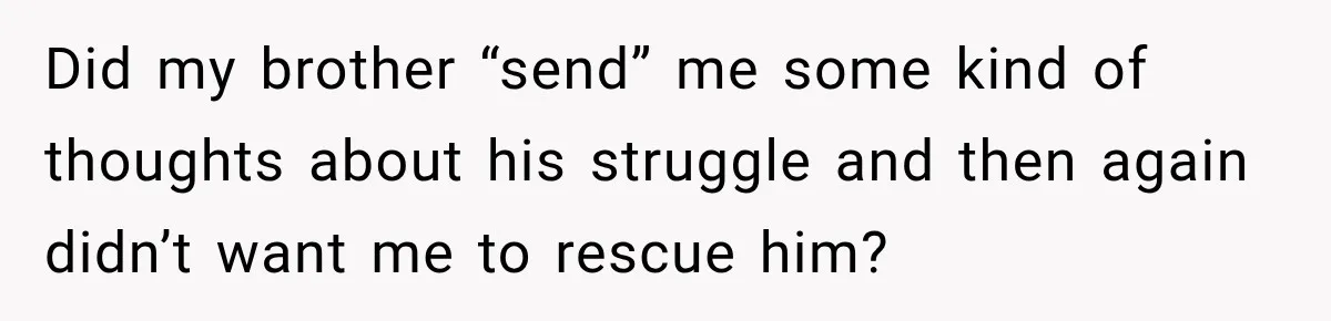 Did my brother “send” me some kind of thoughts about his struggle and then again didn’t want me to rescue him?