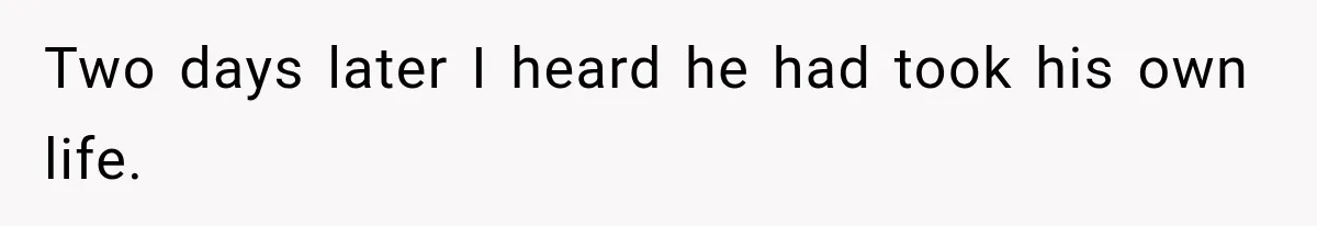Two days later I heard he had took his own life.