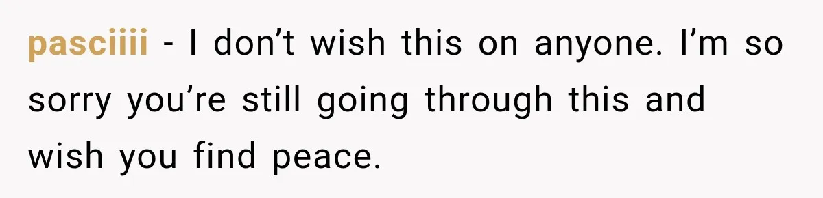 pasciiii − I don’t wish this on anyone. I’m so sorry you’re still going through this and wish you find peace.