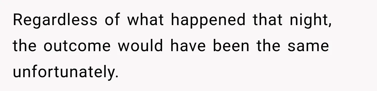 Regardless of what happened that night, the outcome would have been the same unfortunately.