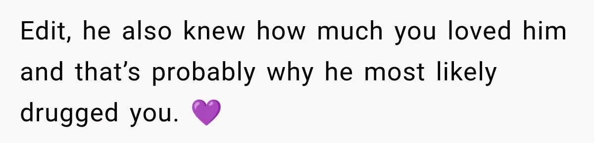 Edit, he also knew how much you loved him and that’s probably why he most likely drugged you. 💜
