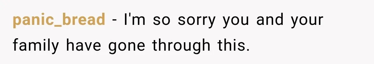 panic_bread − I'm so sorry you and your family have gone through this.