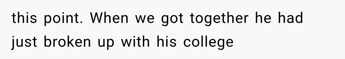 this point. When we got together he had just broken up with his college