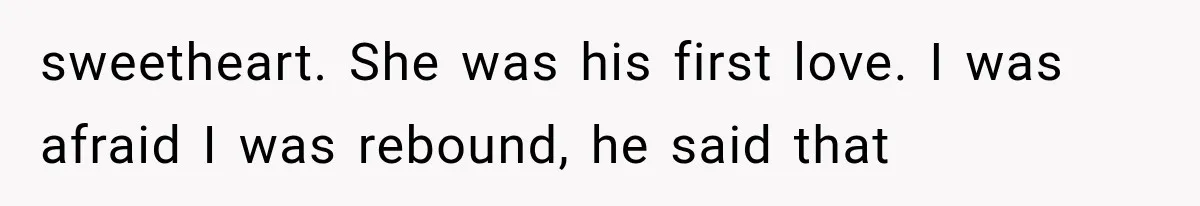 sweetheart. She was his first love. I was afraid I was rebound, he said that