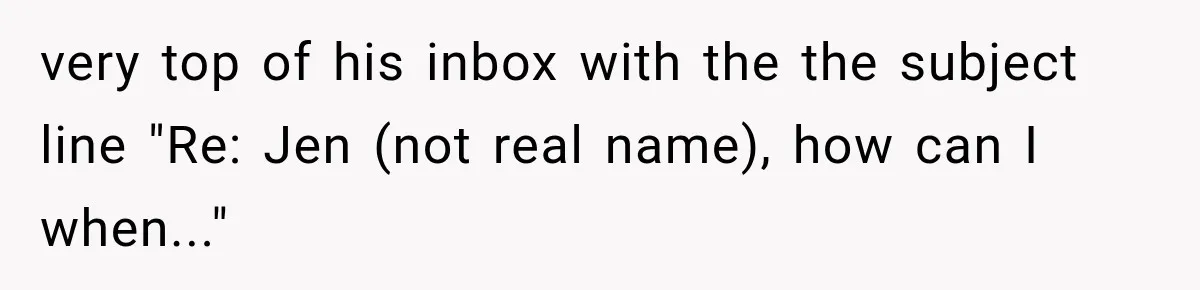 very top of his inbox with the the subject line "Re: Jen (not real name), how can I when..."
