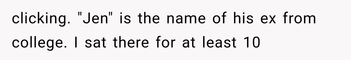 clicking. "Jen" is the name of his ex from college. I sat there for at least 10