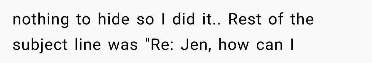 nothing to hide so I did it.. Rest of the subject line was "Re: Jen, how can I