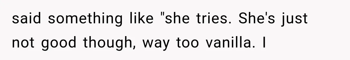 said something like "she tries. She's just not good though, way too vanilla. I