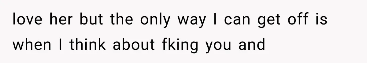 love her but the only way I can get off is when I think about fking you and