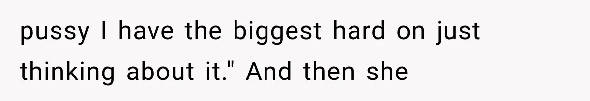 pussy I have the biggest hard on just thinking about it." And then she