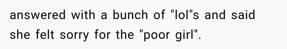 answered with a bunch of "lol"s and said she felt sorry for the "poor girl".