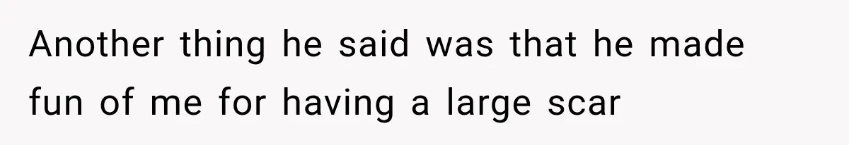 Another thing he said was that he made fun of me for having a large scar