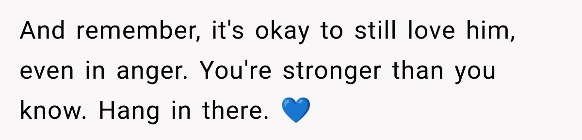 And remember, it's okay to still love him, even in anger. You're stronger than you know. Hang in there. 💙