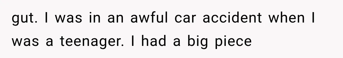 gut. I was in an awful car accident when I was a teenager. I had a big piece