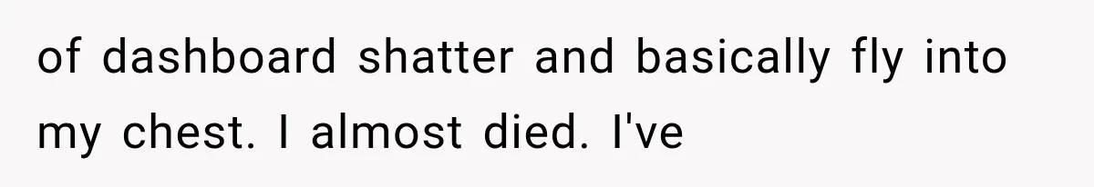 of dashboard shatter and basically fly into my chest. I almost died. I've